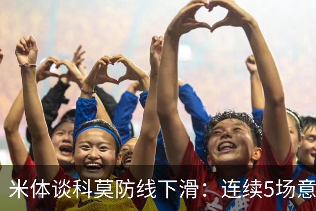 米体谈科莫防线下滑：连续5场意甲丢球，仍需找到攻守平衡点