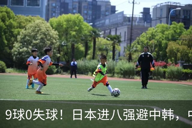 9球0失球！日本进八强避中韩，中国0-0出线碰泰国